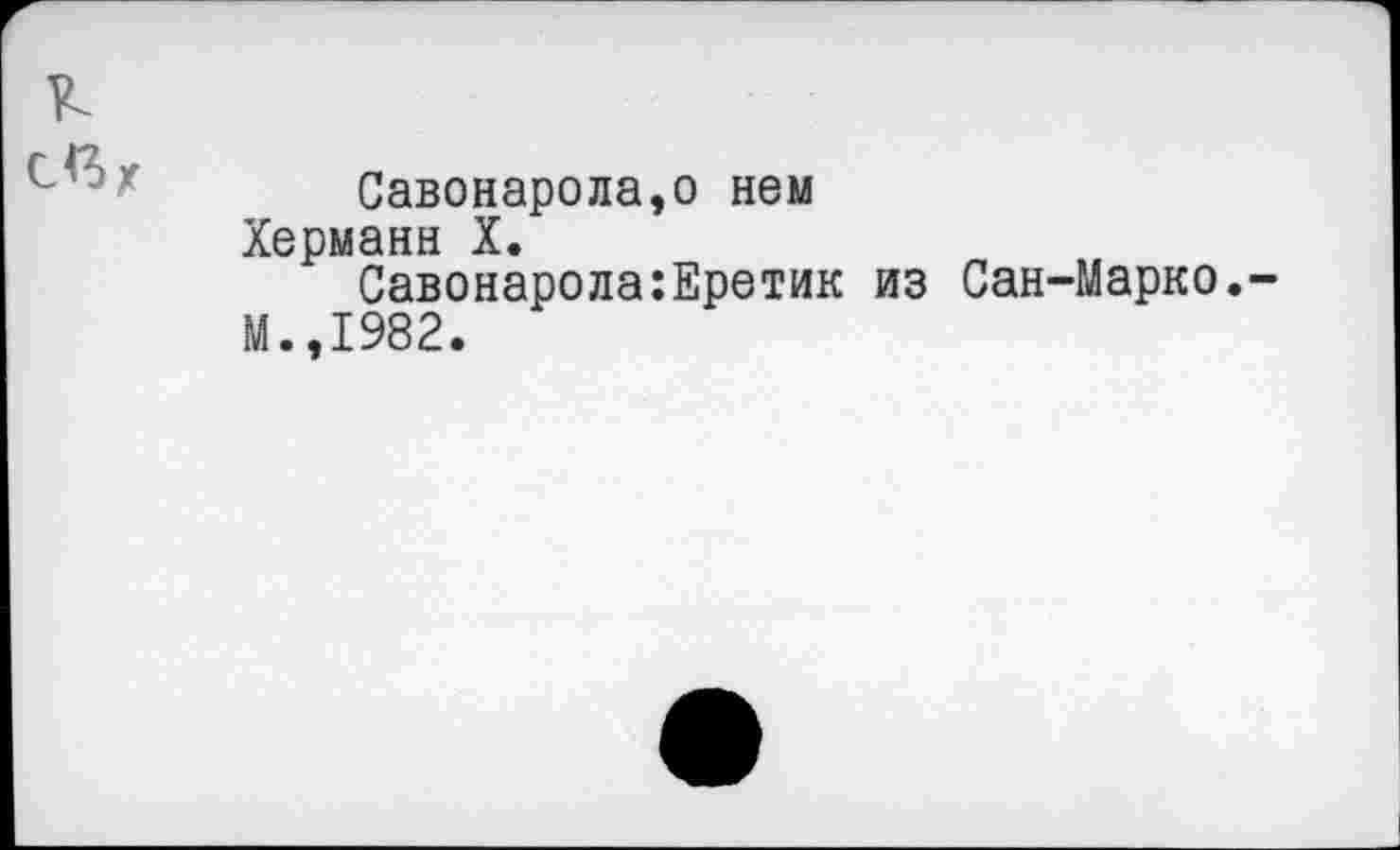 ﻿Савонарола,о нем Херманн X.
Савонарола:Еретик из Сан-Марко. И.,1982.